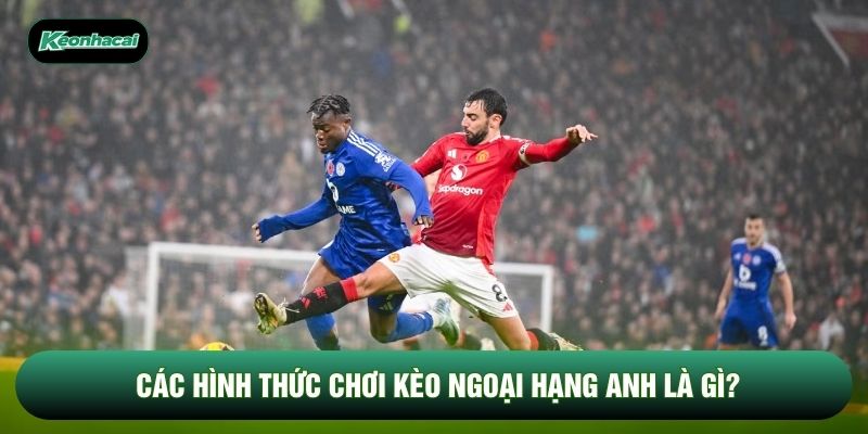 Các hình thức chơi kèo Ngoại hạng Anh là gì? Các hình thức chơi kèo Ngoại hạng Anh là gì?