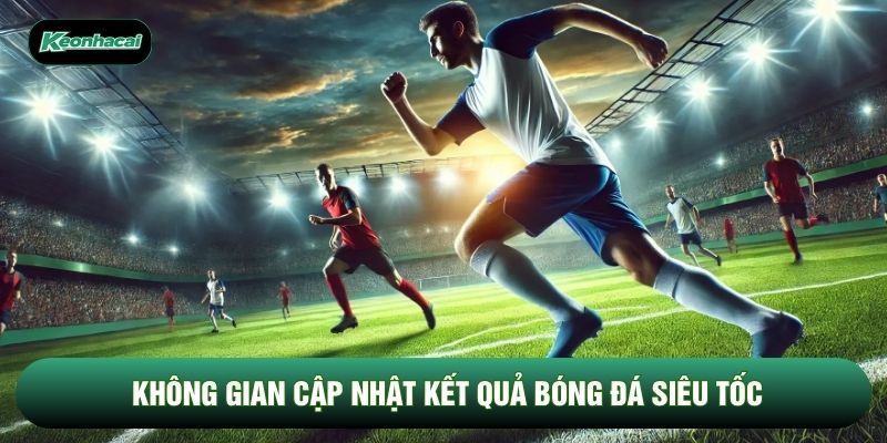 Không gian cập nhật kết quả bóng đá siêu tốc